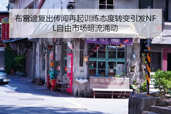 布雷迪复出传闻再起训练态度转变引发NFL自由市场暗流涌动