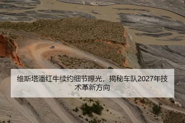 维斯塔潘红牛续约细节曝光，揭秘车队2027年技术革新方向